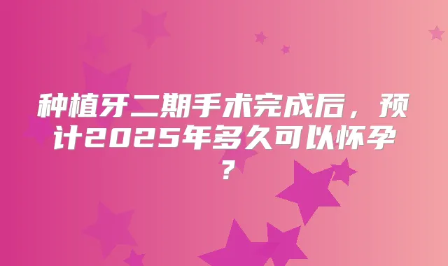 种植牙二期手术完成后,预计2025年多久可以怀孕?