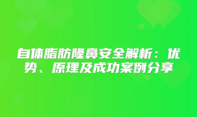 自体脂肪隆鼻安全解析：优势、原理及成功案例分享