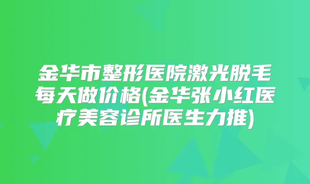 金华市整形医院激光脱毛每天做价格(金华张小红医疗美容诊所医生力推)