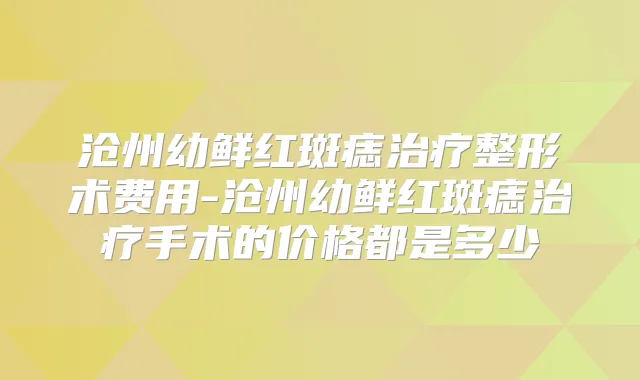 沧州幼鲜红斑痣整形术费用-沧州幼鲜红斑痣手术的价格都是多少