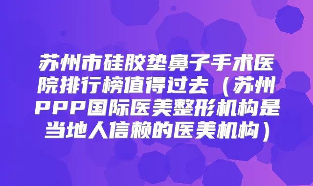 苏州市硅胶垫鼻子手术医院排行榜值得过去（苏州PPP国际医美整形机构是当地人信赖的医美机构）