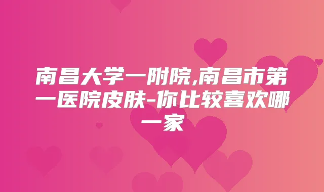 南昌大学一附院,南昌市第一医院皮肤-你比较喜欢哪一家