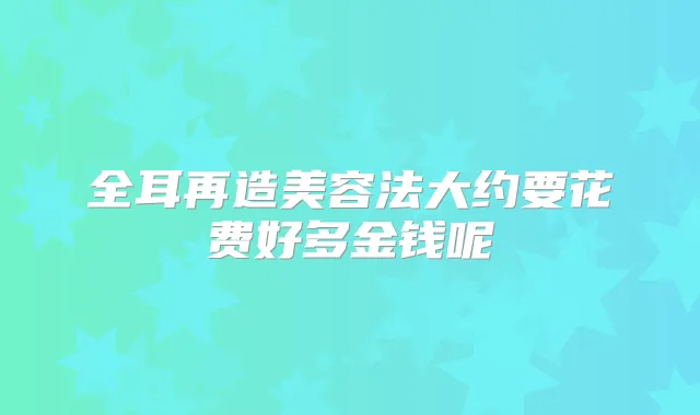 全耳再造美容法大约要花费好多金钱呢