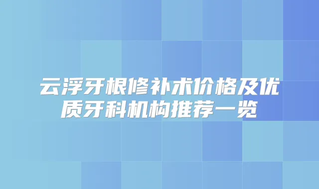 云浮牙根修补术价格及优质牙科机构推荐一览