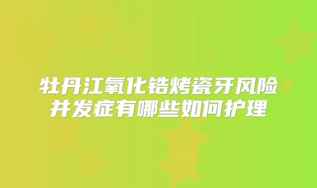 牡丹江氧化锆烤瓷牙风险并发症有哪些如何护理