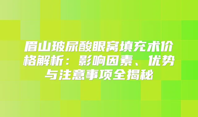 眉山玻尿酸眼窝填充术价格解析：影响因素、优势与注意事项全揭秘