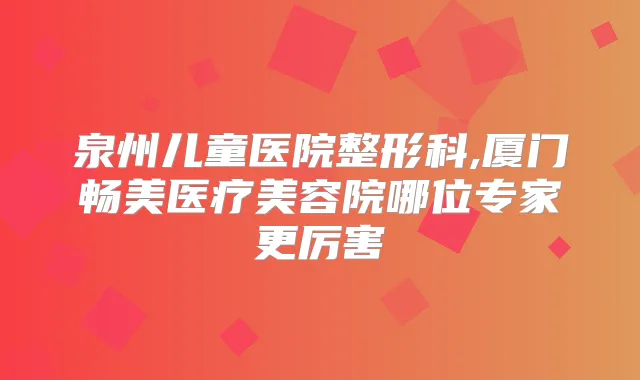 泉州儿童医院整形科,厦门畅美医疗美容院哪位专家更厉害