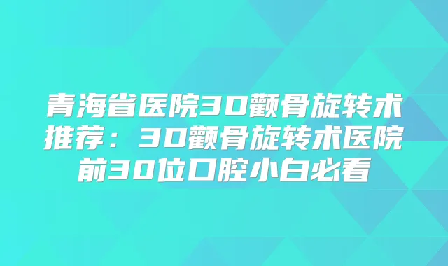 青海省医院3D颧骨旋转术推荐:3D颧骨旋转术医院前30位口腔小白必看