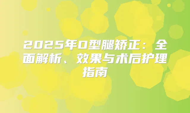 2025年O型腿矫正:全面解析、效果与术后护理指南
