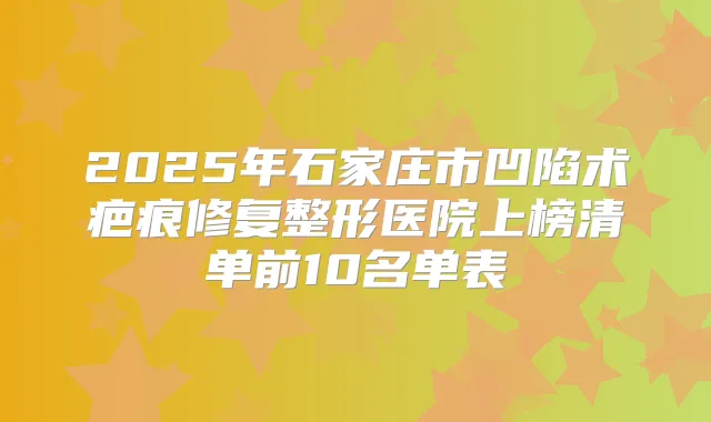 2025年石家庄市凹陷术疤痕修复整形医院上榜清单前10名单表