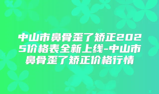 中山市鼻骨歪了矫正2025价格表全新上线-中山市鼻骨歪了矫正价格行情