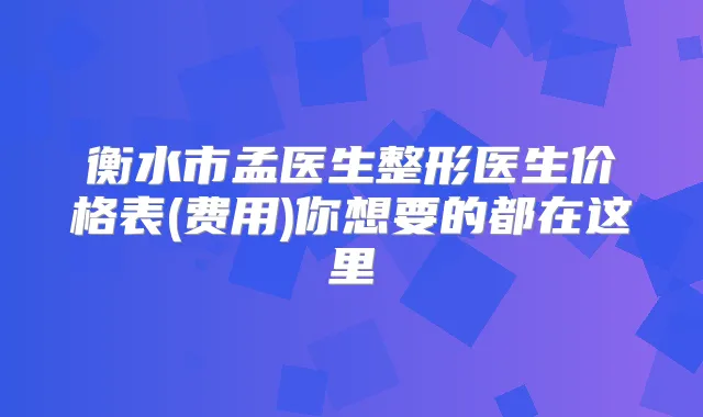 衡水市孟医生整形医生价格表(费用)你想要的都在这里