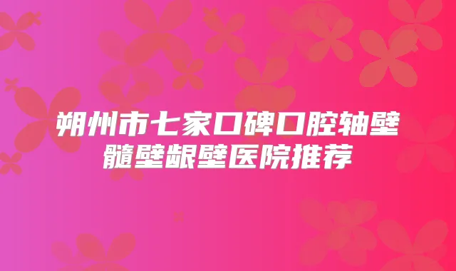 朔州市七家口碑口腔轴壁髓壁龈壁医院推荐