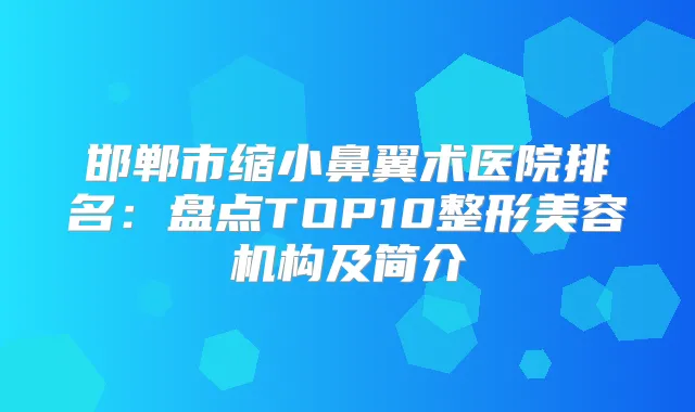 邯郸市缩小鼻翼术医院排名：盘点TOP10整形美容机构及简介