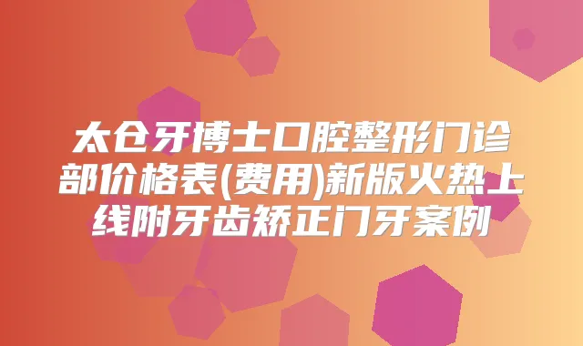 太仓牙博士口腔整形门诊部价格表(费用)新版火热上线附牙齿矫正门牙案例