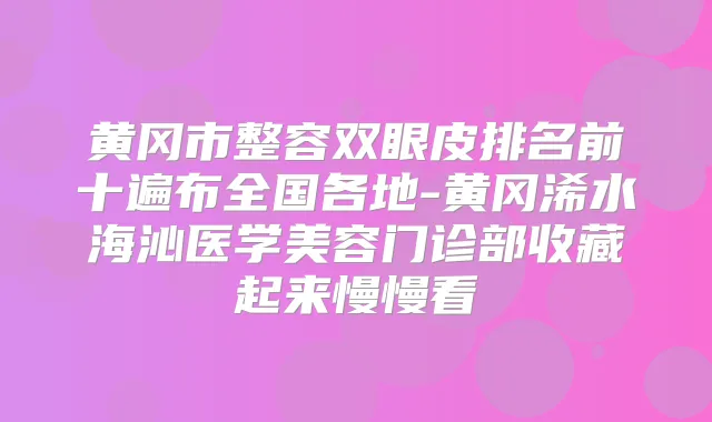 黄冈市整容双眼皮排名前十遍布全国各地-黄冈浠水海沁医学美容门诊部收藏起来慢慢看