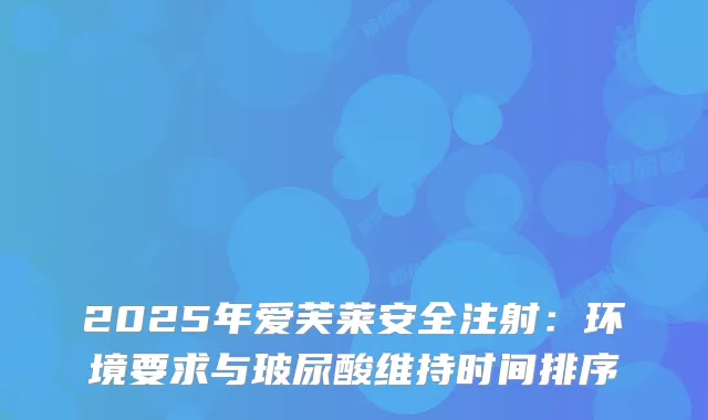 2025年爱芙莱安全注射：环境要求与玻尿酸维持时间排序