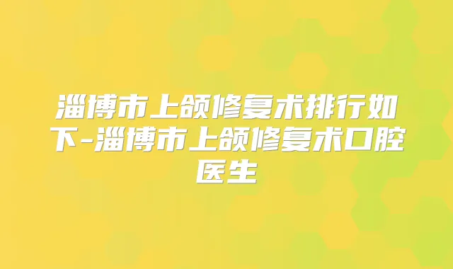 淄博市上颌修复术排行如下-淄博市上颌修复术口腔医生
