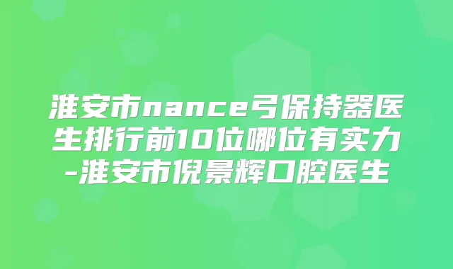 淮安市nance弓保持器医生排行前10位哪位有实力-淮安市倪景辉口腔医生
