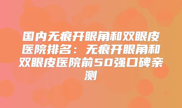 国内无痕开眼角和双眼皮医院排名:无痕开眼角和双眼皮医院前50强口碑亲测