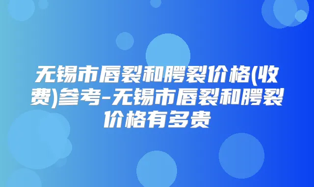 无锡市唇裂和腭裂价格(收费)参考-无锡市唇裂和腭裂价格有多贵
