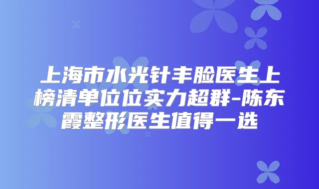 上海市水光针丰脸医生上榜清单位位实力超群-陈东霞整形医生值得一选
