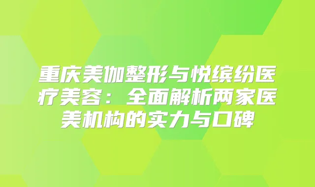 重庆美伽整形与悦缤纷医疗美容：全面解析两家医美机构的实力与口碑