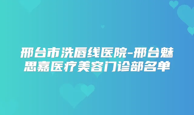 邢台市洗唇线医院-邢台魅思嘉医疗美容门诊部名单