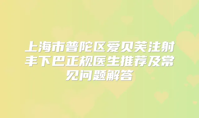 上海市普陀区爱贝芙注射丰下巴正规医生推荐及常见问题解答