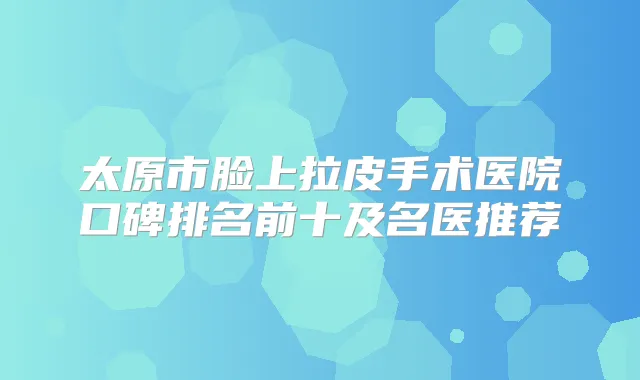 太原市脸上拉皮手术医院口碑排名前十及名医推荐