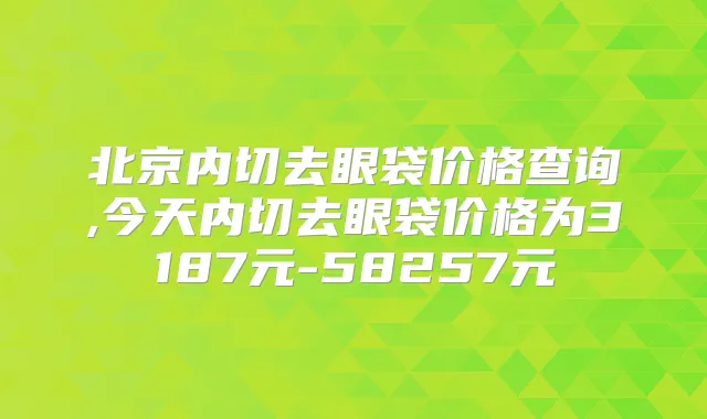 北京内切去眼袋价格查询,今天内切去眼袋价格为3187元-58257元