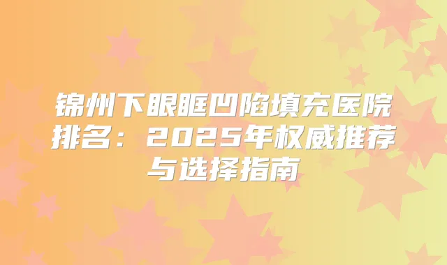 锦州下眼眶凹陷填充医院排名：2025年推荐与选择指南