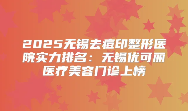 2025无锡去痘印整形医院实力排名：无锡优可丽医疗美容门诊上榜