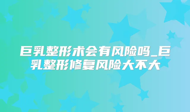 巨乳整形术会有风险吗_巨乳整形修复风险大不大