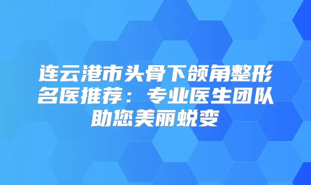连云港市头骨下颌角整形名医推荐：专业医生团队助您美丽蜕变