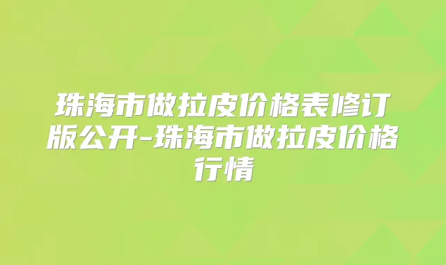 珠海市做拉皮价格表修订版公开-珠海市做拉皮价格行情