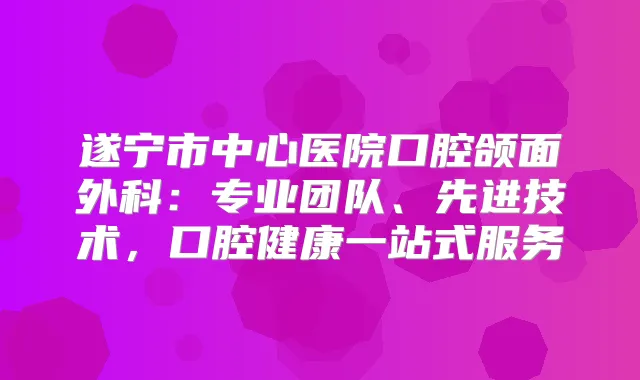 遂宁市中心医院口腔颌面外科：专业团队、先进技术，口腔健康一站式服务