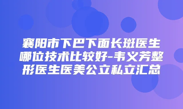 襄阳市下巴下面长斑医生哪位技术比较好-韦义芳整形医生医美公立私立汇总