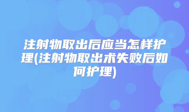 注射物取出后应当怎样护理(注射物取出术失败后如何护理)
