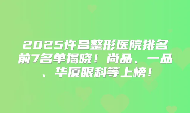 2025许昌整形医院排名前7名单揭晓！尚品、一品、华厦眼科等上榜！