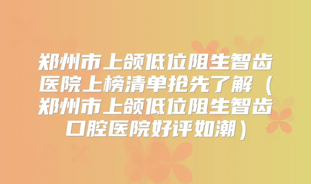 郑州市上颌低位阻生智齿医院上榜清单抢先了解（郑州市上颌低位阻生智齿口腔医院好评如潮）
