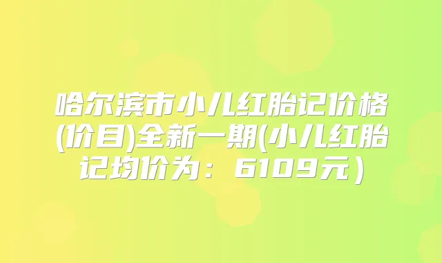 哈尔滨市小儿红胎记价格(价目)全新一期(小儿红胎记均价为：6109元）