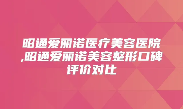 昭通爱丽诺医疗美容医院,昭通爱丽诺美容整形口碑评价对比
