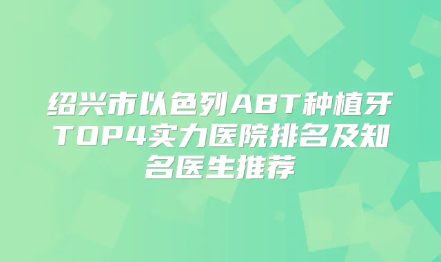 绍兴市以色列ABT种植牙TOP4实力医院排名及知名医生推荐