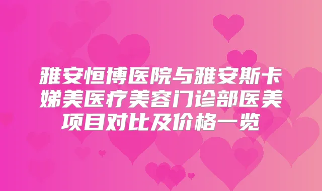 雅安恒博医院与雅安斯卡娣美医疗美容门诊部医美项目对比及价格一览