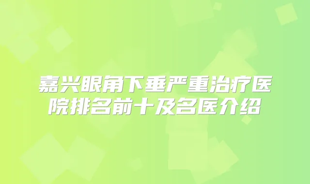 嘉兴眼角下垂严重医院排名前十及名医介绍