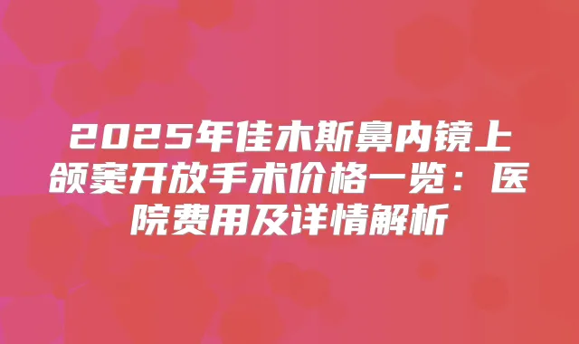 2025年佳木斯鼻内镜上颌窦开放手术价格一览：医院费用及详情解析