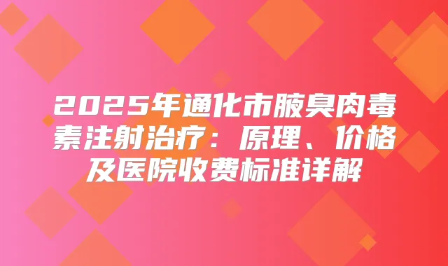 2025年通化市腋臭注射:原理、价格及医院收费标准详解