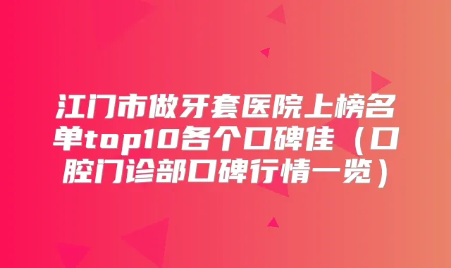 江门市做牙套医院上榜名单top10各个口碑佳(口腔门诊部口碑行情一览)