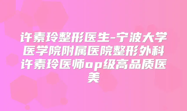 许素玲整形医生-宁波大学医学院附属医院整形外科许素玲医师op级高品质医美
